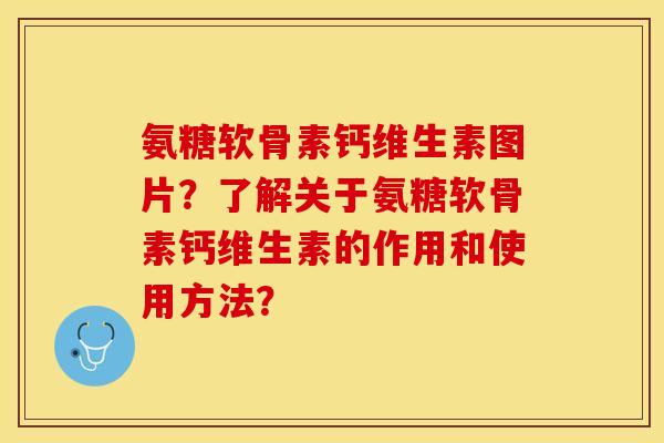氨糖软骨素钙维生素图片？了解关于氨糖软骨素钙维生素的作用和使用方法？