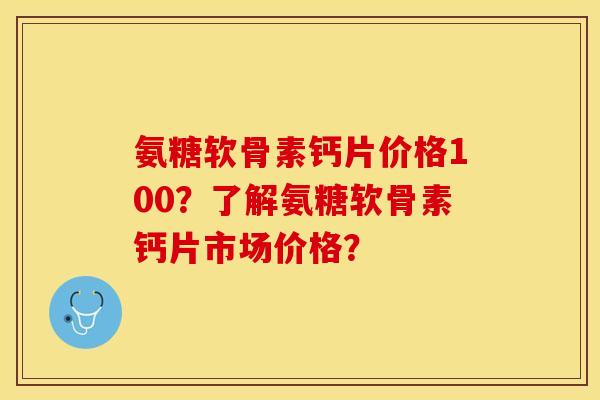 氨糖软骨素钙片价格100？了解氨糖软骨素钙片市场价格？