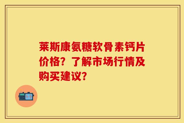 莱斯康氨糖软骨素钙片价格？了解市场行情及购买建议？