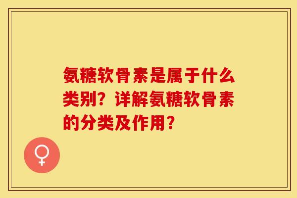 氨糖软骨素是属于什么类别？详解氨糖软骨素的分类及作用？