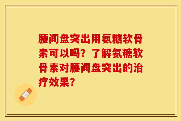 腰间盘突出用氨糖软骨素可以吗？了解氨糖软骨素对腰间盘突出的治疗效果？