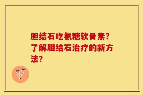 胆结石吃氨糖软骨素？了解胆结石治疗的新方法？