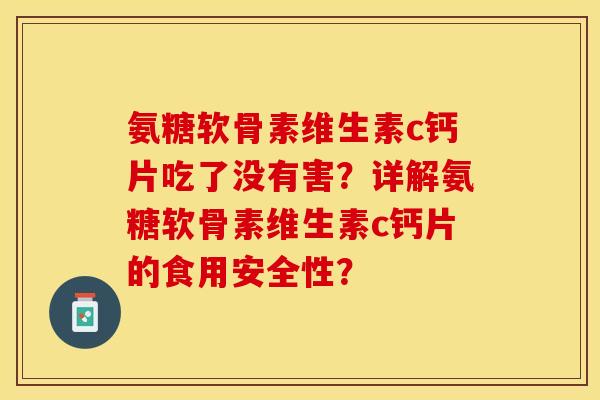 氨糖软骨素维生素c钙片吃了没有害？详解氨糖软骨素维生素c钙片的食用安全性？
