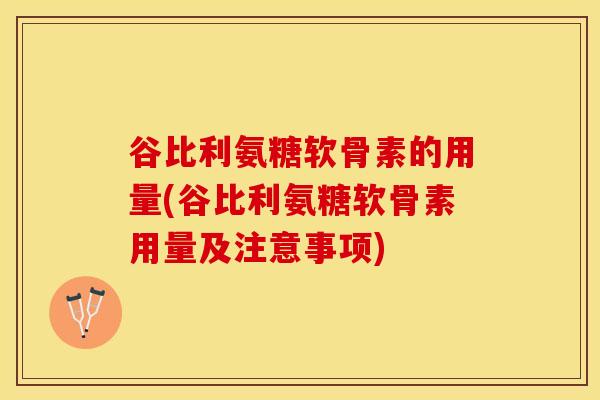 谷比利氨糖软骨素的用量(谷比利氨糖软骨素用量及注意事项)