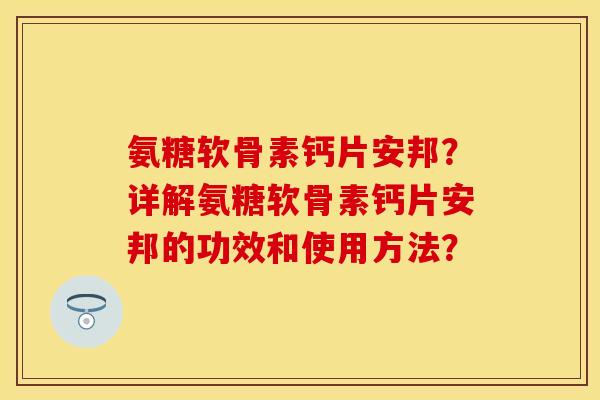 氨糖软骨素钙片安邦？详解氨糖软骨素钙片安邦的功效和使用方法？