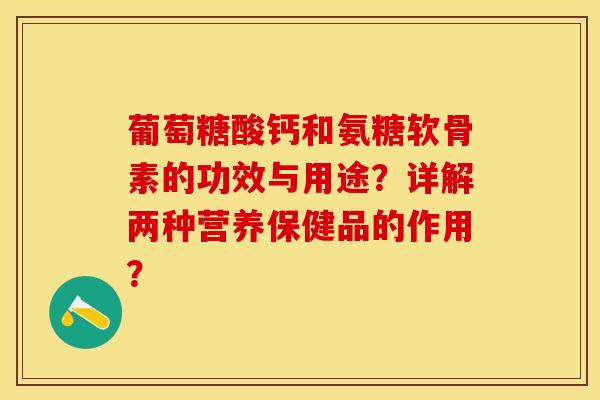 葡萄糖酸钙和氨糖软骨素的功效与用途？详解两种营养保健品的作用？-第1张图片-关节保镖