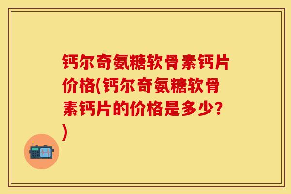 钙尔奇氨糖软骨素钙片价格(钙尔奇氨糖软骨素钙片的价格是多少？)