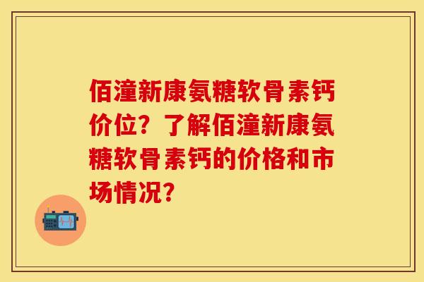 佰潼新康氨糖软骨素钙价位？了解佰潼新康氨糖软骨素钙的价格和市场情况？-第1张图片-关节保镖