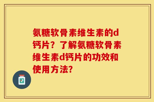 氨糖软骨素维生素的d钙片？了解氨糖软骨素维生素d钙片的功效和使用方法？