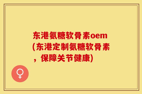 东港氨糖软骨素oem(东港定制氨糖软骨素，保障关节健康)