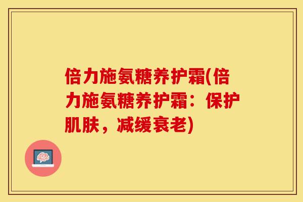 倍力施氨糖养护霜(倍力施氨糖养护霜：保护肌肤，减缓衰老)