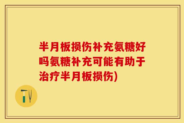 半月板损伤补充氨糖好吗氨糖补充可能有助于治疗半月板损伤)