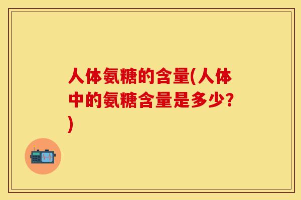 人体氨糖的含量(人体中的氨糖含量是多少？)