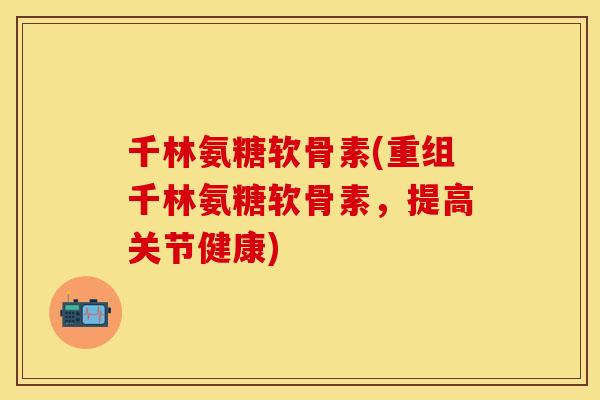 千林氨糖软骨素(重组千林氨糖软骨素,提高关节健康)-第1张图片-关节保镖 千林氨糖软骨素(重组千林氨糖软骨素,提高关节健康)-第1张图片-关节保镖