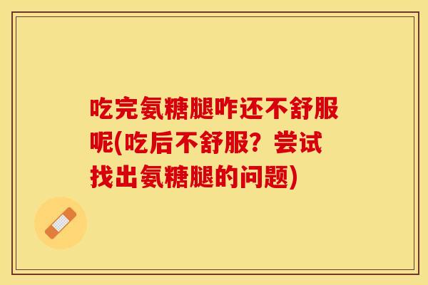 吃完氨糖腿咋还不舒服呢(吃后不舒服？尝试找出氨糖腿的问题)