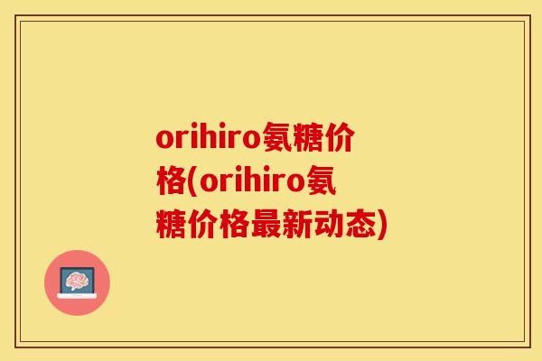 orihiro氨糖价格(orihiro氨糖价格最新动态)