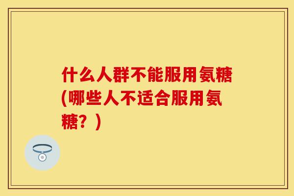 什么人群不能服用氨糖(哪些人不适合服用氨糖？)