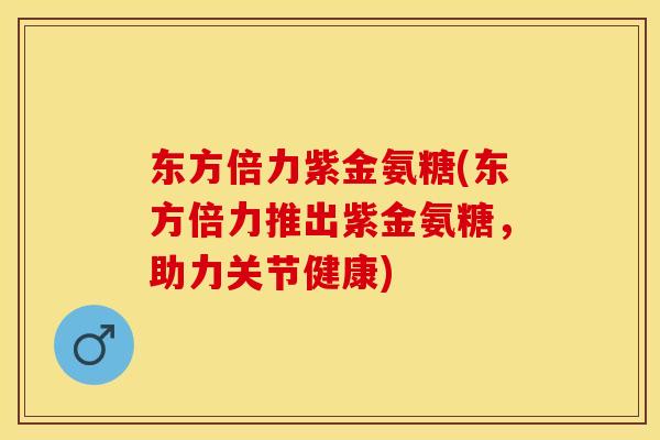 东方倍力紫金氨糖(东方倍力推出紫金氨糖，助力关节健康)