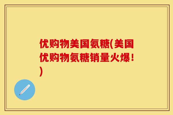 优购物美国氨糖(美国优购物氨糖销量火爆！)