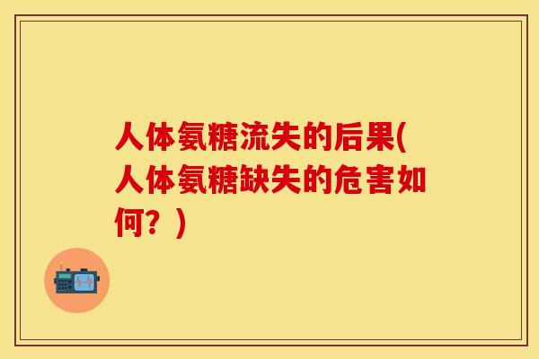 人体氨糖流失的后果(人体氨糖缺失的危害如何？)-第1张图片-关节保镖