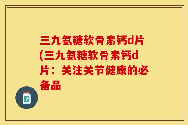 三九氨糖软骨素钙d片(三九氨糖软骨素钙d片：关注关节健康的必备品