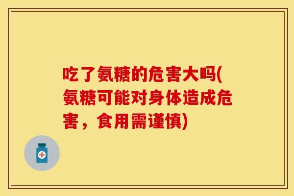 吃了氨糖的危害大吗(氨糖可能对身体造成危害，食用需谨慎)