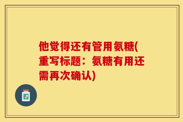 他觉得还有管用氨糖(重写标题：氨糖有用还需再次确认)