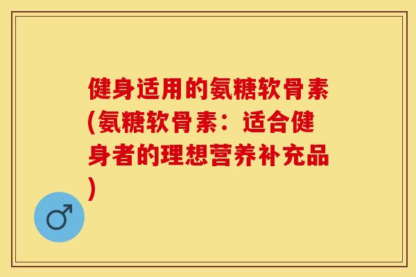 健身适用的氨糖软骨素(氨糖软骨素：适合健身者的理想营养补充品)