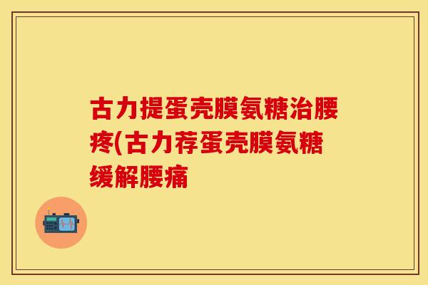 古力提蛋壳膜氨糖治腰疼(古力荐蛋壳膜氨糖缓解腰痛