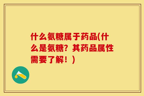 什么氨糖属于药品(什么是氨糖？其药品属性需要了解！)