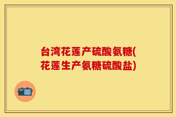 台湾花莲产硫酸氨糖(花莲生产氨糖硫酸盐)