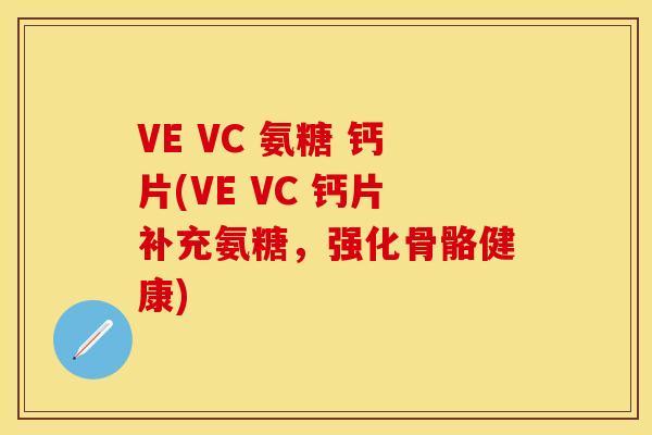 VE VC 氨糖 钙片(VE VC 钙片补充氨糖，强化骨骼健康)