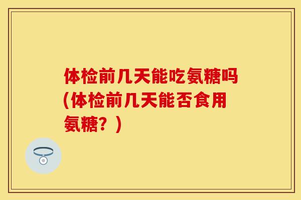 体检前几天能吃氨糖吗(体检前几天能否食用氨糖？)