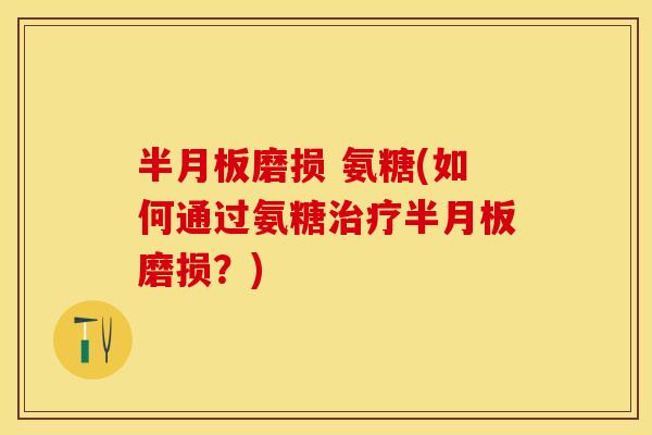 半月板磨损 氨糖(如何通过氨糖治疗半月板磨损？)