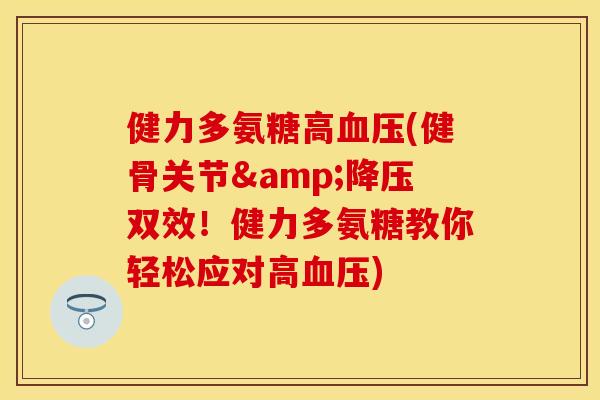 健力多氨糖高血压(健骨关节&降压双效！健力多氨糖教你轻松应对高血压)