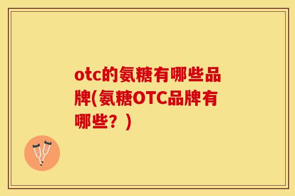 otc的氨糖有哪些品牌(氨糖OTC品牌有哪些？)