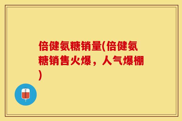倍健氨糖销量(倍健氨糖销售火爆，人气爆棚)-第1张图片-关节保镖