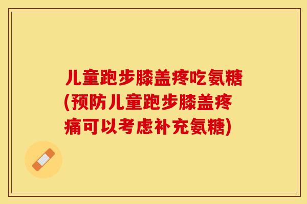 儿童跑步膝盖疼吃氨糖(预防儿童跑步膝盖疼痛可以考虑补充氨糖)