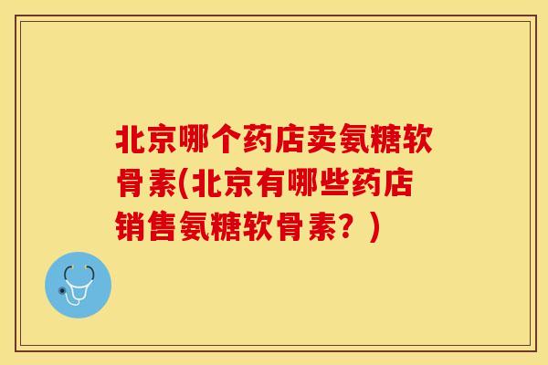 北京哪个药店卖氨糖软骨素(北京有哪些药店销售氨糖软骨素?)-第1张图片-关节保镖 北京哪个药店卖氨糖软骨素(北京有哪些药店销售氨糖软骨素?)-第1张图片-关节保镖