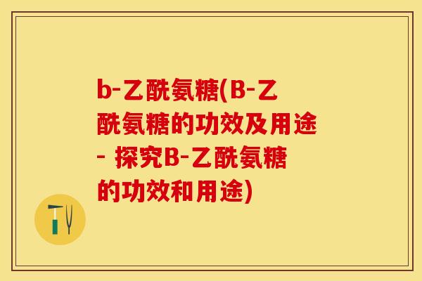 b-乙酰氨糖(B-乙酰氨糖的功效及用途 - 探究B-乙酰氨糖的功效和用途)