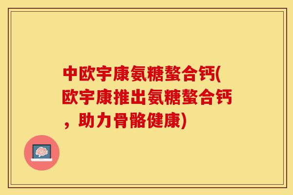 中欧宇康氨糖螯合钙(欧宇康推出氨糖螯合钙，助力骨骼健康)