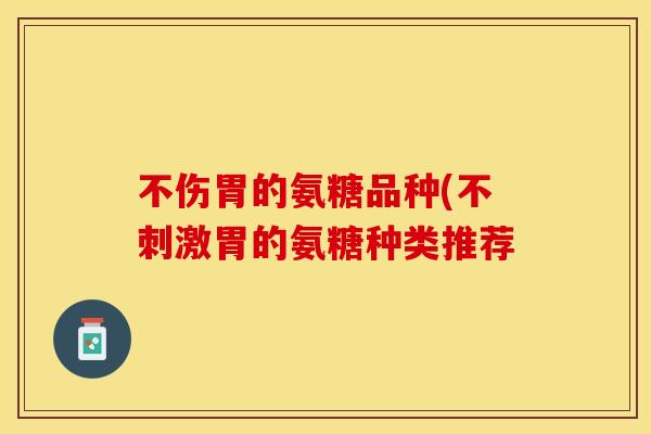 不伤胃的氨糖品种(不刺激胃的氨糖种类推荐