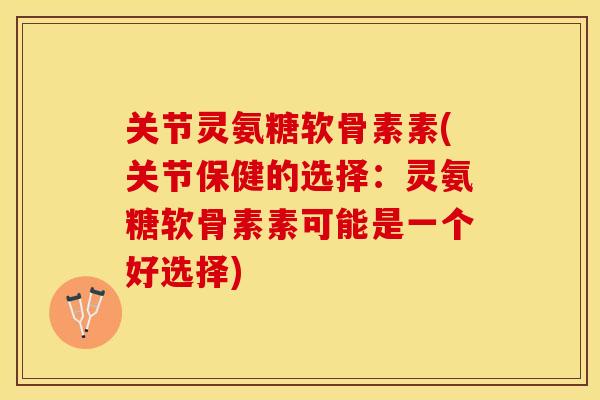 关节灵氨糖软骨素素(关节保健的选择：灵氨糖软骨素素可能是一个好选择)