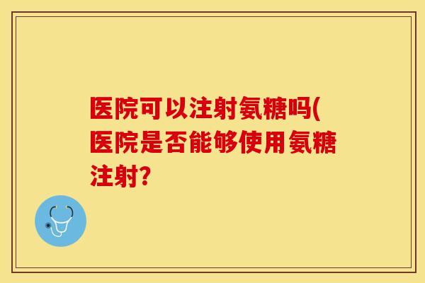 医院可以注射氨糖吗(医院是否能够使用氨糖注射？