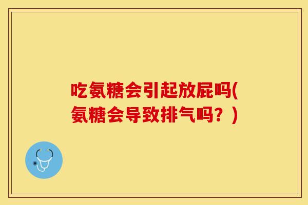 吃氨糖会引起放屁吗(氨糖会导致排气吗？)
