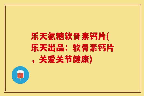乐天氨糖软骨素钙片(乐天出品：软骨素钙片，关爱关节健康)