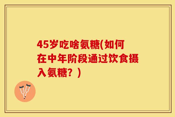 45岁吃啥氨糖(如何在中年阶段通过饮食摄入氨糖？)