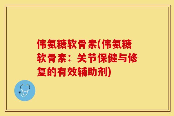 伟氨糖软骨素(伟氨糖软骨素：关节保健与修复的有效辅助剂)