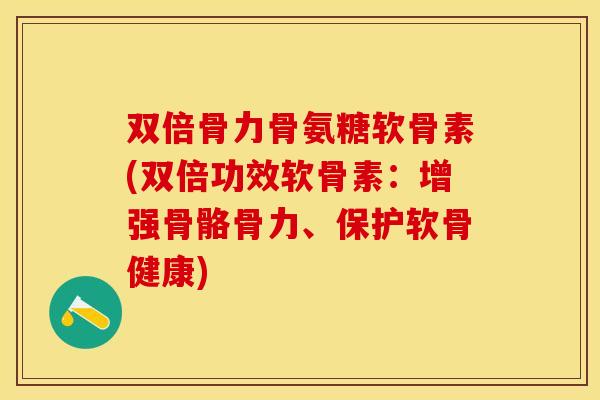 双倍骨力骨氨糖软骨素(双倍功效软骨素：增强骨骼骨力、保护软骨健康)