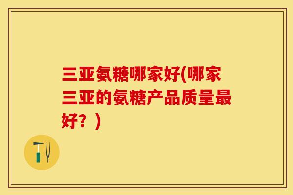 三亚氨糖哪家好(哪家三亚的氨糖产品质量最好？)-第1张图片-关节保镖